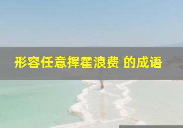 形容任意挥霍浪费 的成语